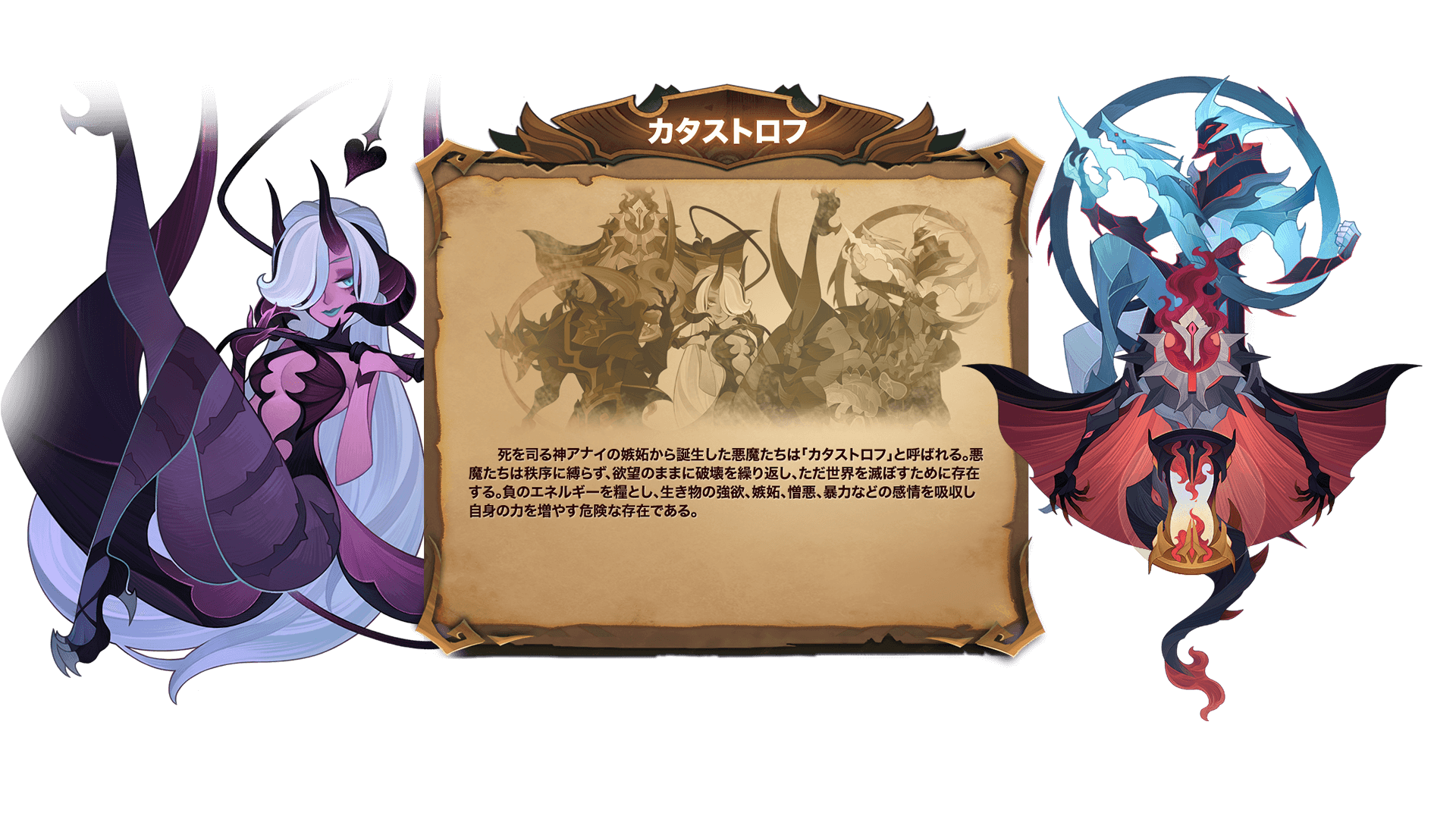 死を司る神アナイの嫉妬から誕生した悪魔たちは「カタストロフ」と呼ばれる。悪魔たちは秩序に縛らず、欲望のままに破壊を繰り返し、ただ世界を滅ぼすために存在する。負のエネルギーを糧とし、生き物の強欲、嫉妬、憎悪、暴力などの感情を吸収し自身の力を増やす危険な存在である。